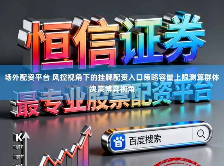 场外配资平台 风控视角下的挂牌配资入口策略容量上限测算群体决策博弈视角