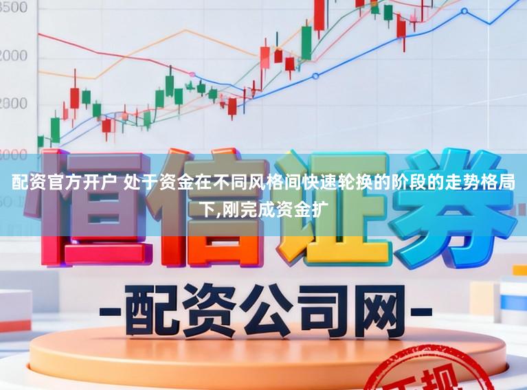 配资官方开户 处于资金在不同风格间快速轮换的阶段的走势格局下,刚完成资金扩