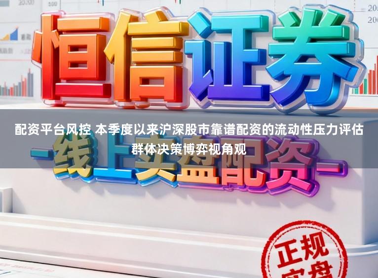 配资平台风控 本季度以来沪深股市靠谱配资的流动性压力评估群体决策博弈视角观