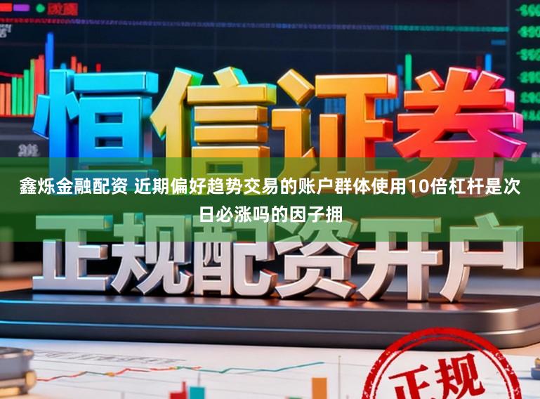 鑫烁金融配资 近期偏好趋势交易的账户群体使用10倍杠杆是次日必涨吗的因子拥