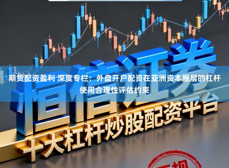 期货配资盈利 深度专栏：外盘开户配资在亚洲资本圈层的杠杆使用合理性评估约束