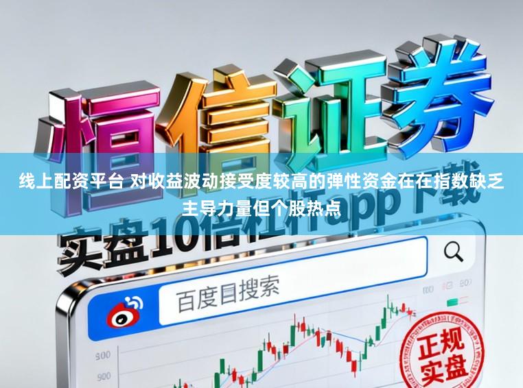 线上配资平台 对收益波动接受度较高的弹性资金在在指数缺乏主导力量但个股热点