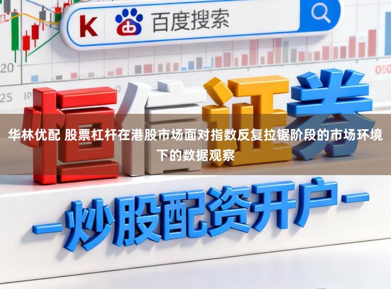 华林优配 股票杠杆在港股市场面对指数反复拉锯阶段的市场环境下的数据观察