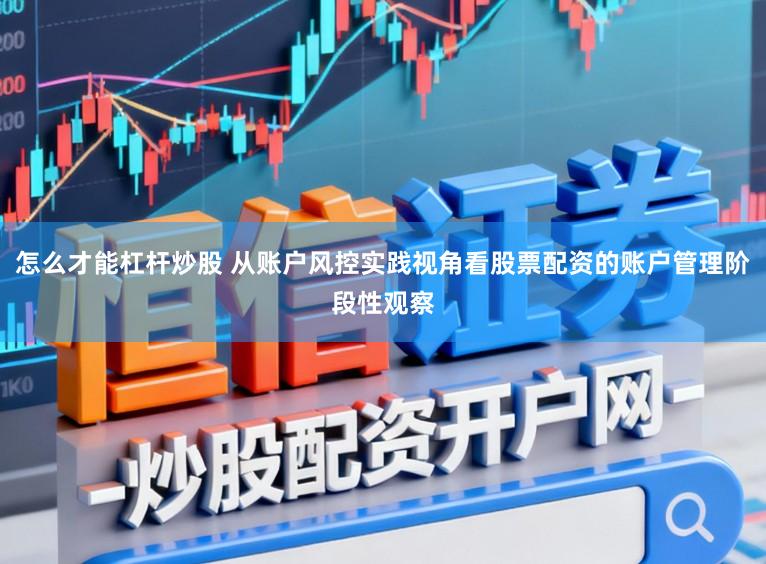 怎么才能杠杆炒股 从账户风控实践视角看股票配资的账户管理阶段性观察