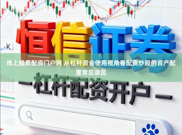 线上股票配资门户网 从杠杆资金使用视角看配资炒股的资产配置常见误区