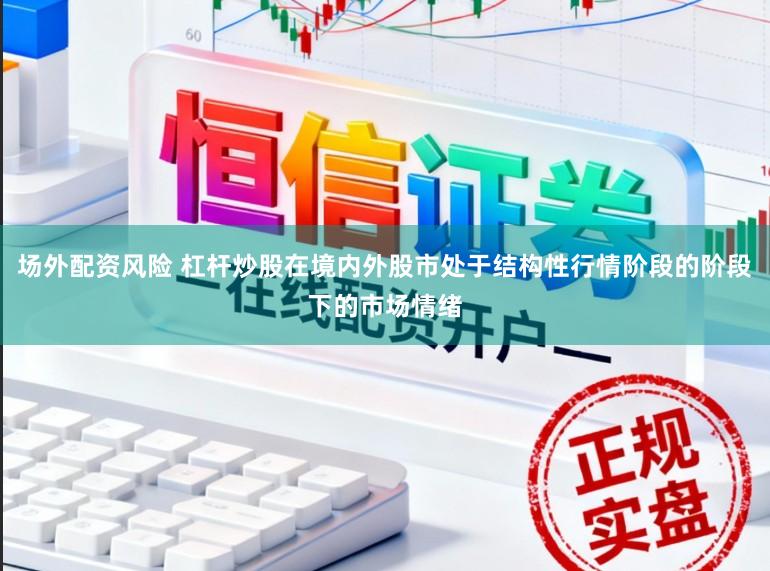 场外配资风险 杠杆炒股在境内外股市处于结构性行情阶段的阶段下的市场情绪