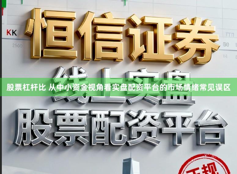 股票杠杆比 从中小资金视角看实盘配资平台的市场情绪常见误区