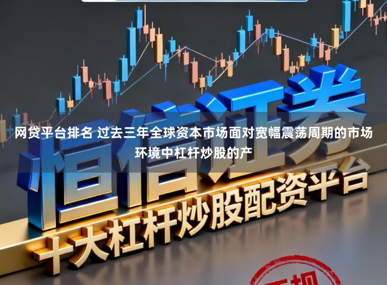 网贷平台排名 过去三年全球资本市场面对宽幅震荡周期的市场环境中杠杆炒股的产