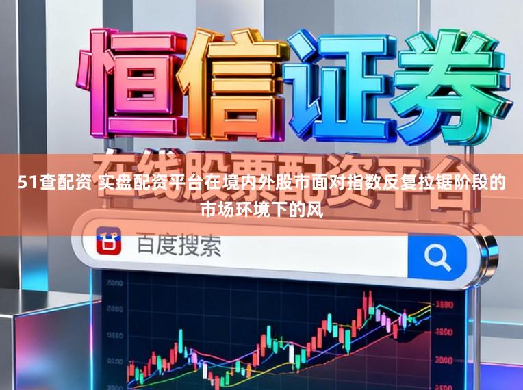 51查配资 实盘配资平台在境内外股市面对指数反复拉锯阶段的市场环境下的风