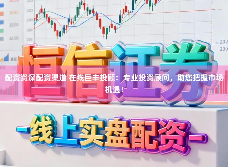 配资资深配资渠道 在线巨丰投顾：专业投资顾问，助您把握市场机遇！