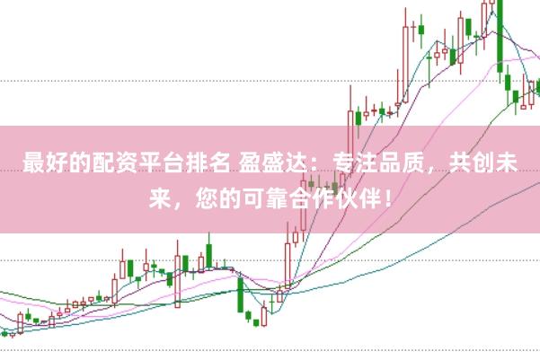 最好的配资平台排名 盈盛达：专注品质，共创未来，您的可靠合作伙伴！