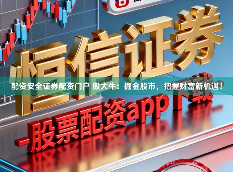 配资安全证券配资门户 股大牛：掘金股市，把握财富新机遇！