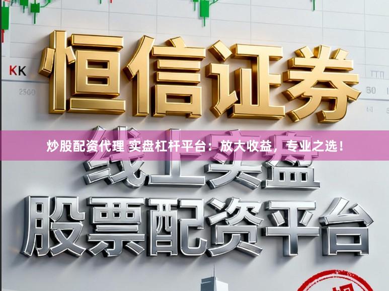 炒股配资代理 实盘杠杆平台：放大收益，专业之选！