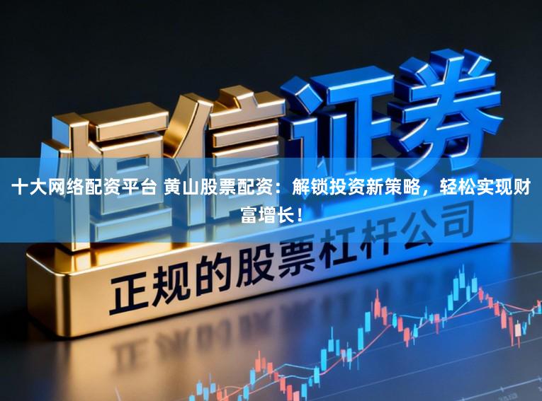 十大网络配资平台 黄山股票配资：解锁投资新策略，轻松实现财富增长！