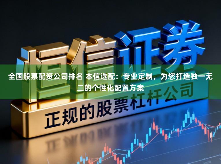 全国股票配资公司排名 本信选配：专业定制，为您打造独一无二的个性化配置方案