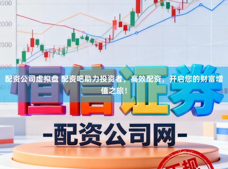 配资公司虚拟盘 配资吧助力投资者，高效配资，开启您的财富增值之旅！