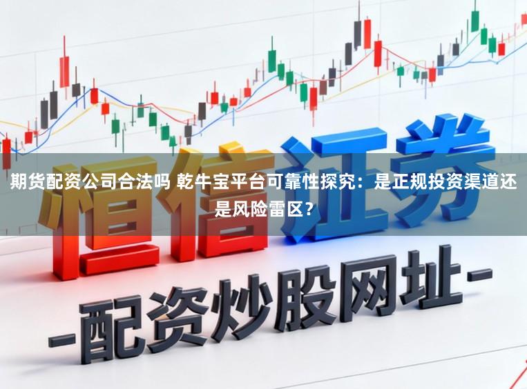 期货配资公司合法吗 乾牛宝平台可靠性探究：是正规投资渠道还是风险雷区？