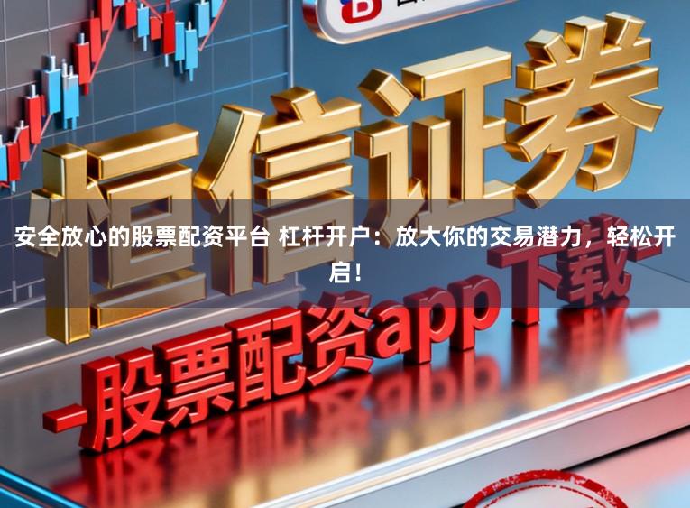 安全放心的股票配资平台 杠杆开户：放大你的交易潜力，轻松开启！