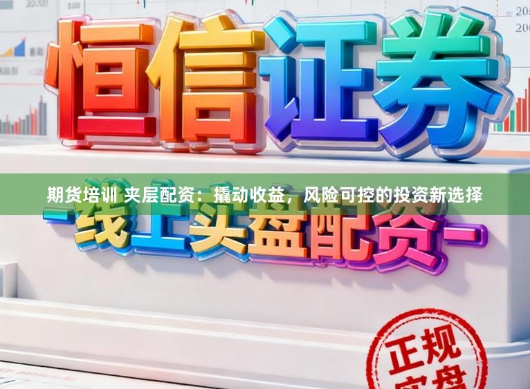 期货培训 夹层配资：撬动收益，风险可控的投资新选择