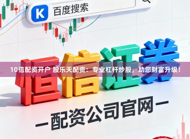 10倍配资开户 股乐天配资：专业杠杆炒股，助您财富升级！