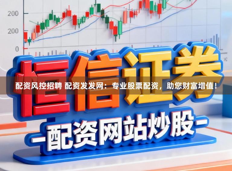 配资风控招聘 配资发发网：专业股票配资，助您财富增值！