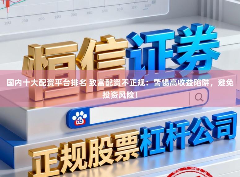 国内十大配资平台排名 致富配资不正规：警惕高收益陷阱，避免投资风险！