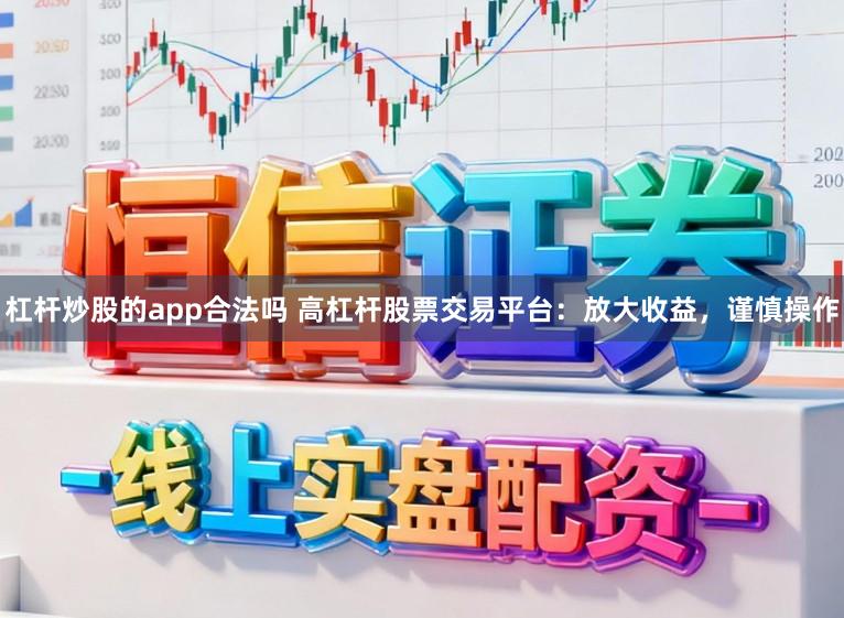 杠杆炒股的app合法吗 高杠杆股票交易平台：放大收益，谨慎操作