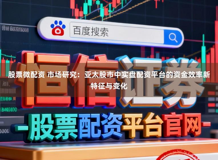 股票微配资 市场研究：亚太股市中实盘配资平台的资金效率新特征与变化