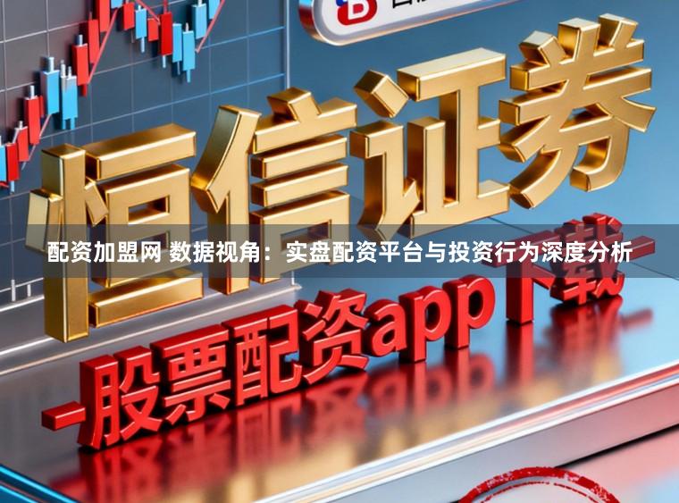 配资加盟网 数据视角：实盘配资平台与投资行为深度分析