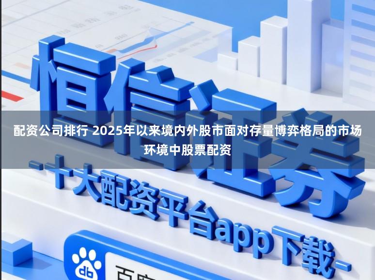 配资公司排行 2025年以来境内外股市面对存量博弈格局的市场环境中股票配资