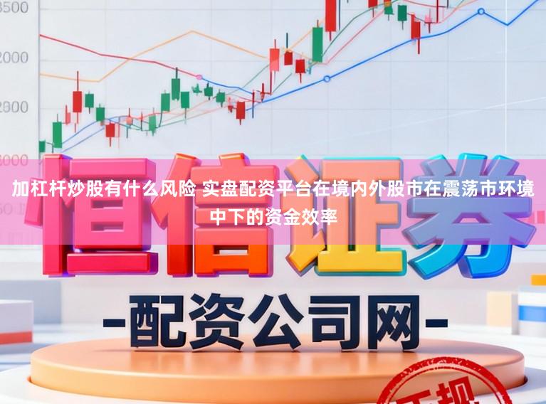 加杠杆炒股有什么风险 实盘配资平台在境内外股市在震荡市环境中下的资金效率