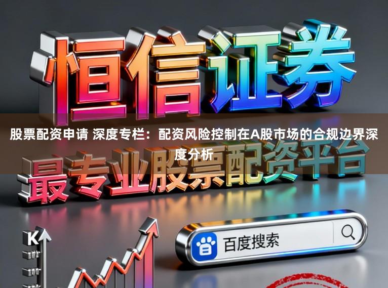 股票配资申请 深度专栏：配资风险控制在A股市场的合规边界深度分析
