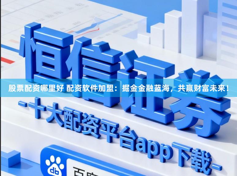 股票配资哪里好 配资软件加盟：掘金金融蓝海，共赢财富未来！