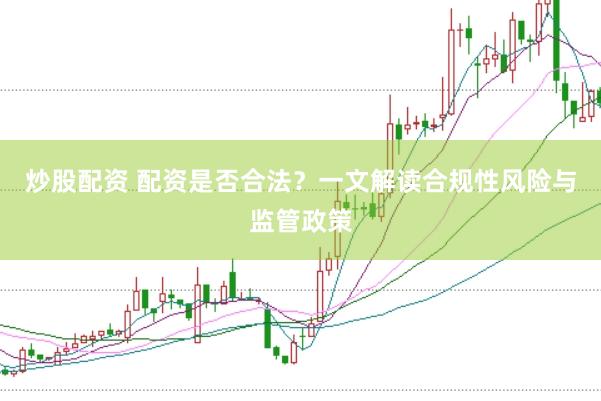 炒股配资 配资是否合法？一文解读合规性风险与监管政策