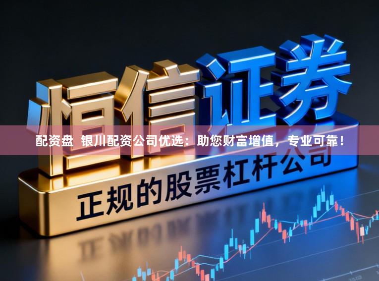 配资盘  银川配资公司优选：助您财富增值，专业可靠！