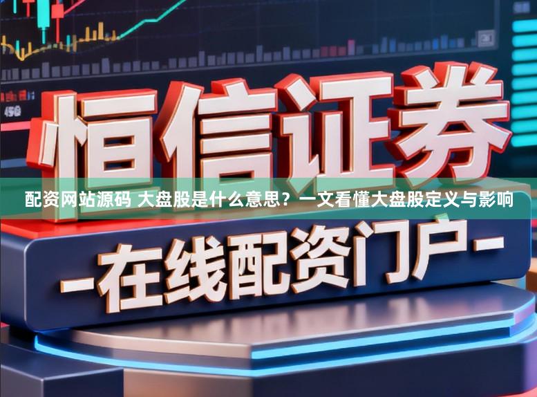 配资网站源码 大盘股是什么意思？一文看懂大盘股定义与影响