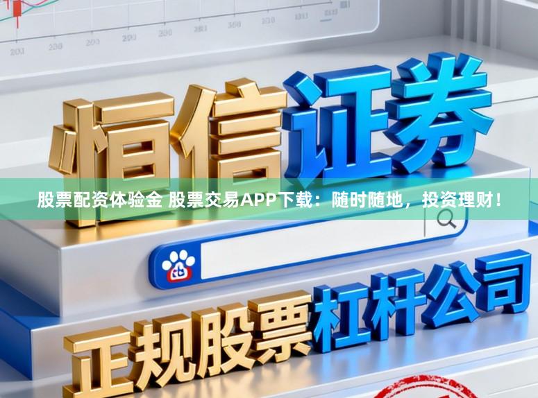 股票配资体验金 股票交易APP下载：随时随地，投资理财！