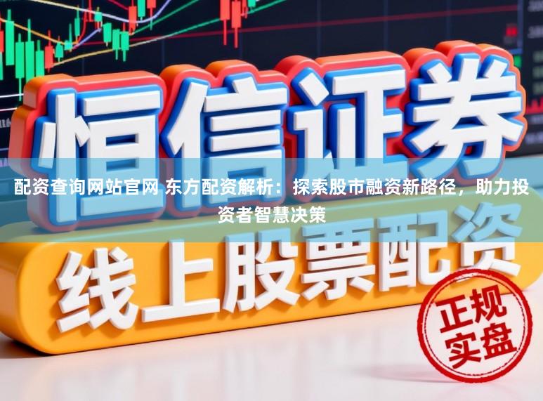 配资查询网站官网 东方配资解析：探索股市融资新路径，助力投资者智慧决策