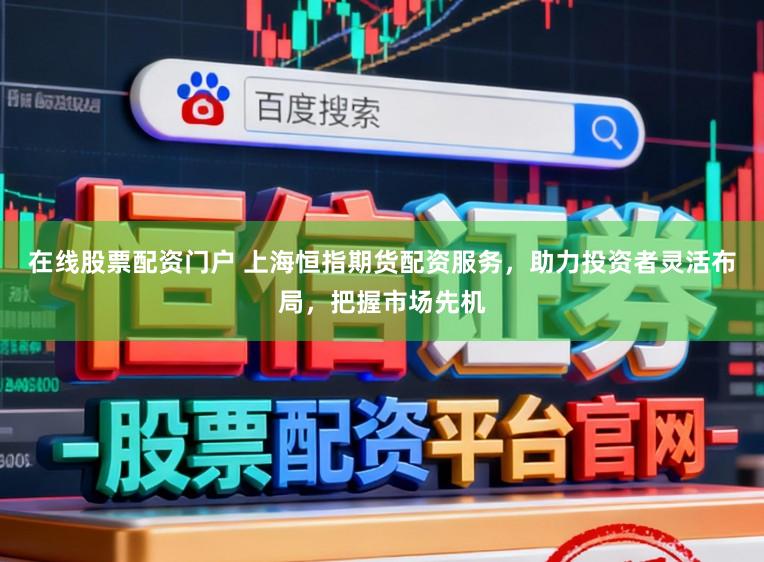 在线股票配资门户 上海恒指期货配资服务，助力投资者灵活布局，把握市场先机