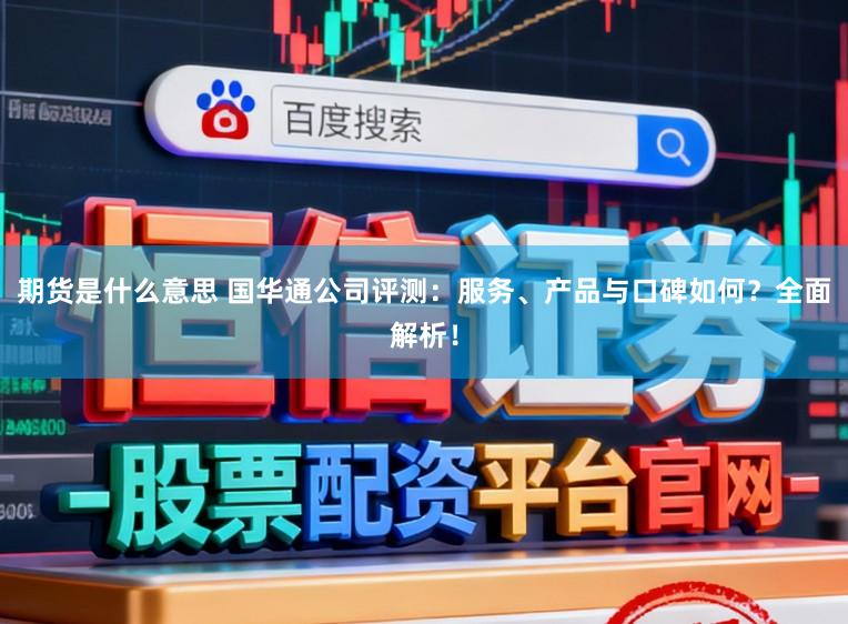 期货是什么意思 国华通公司评测：服务、产品与口碑如何？全面解析！