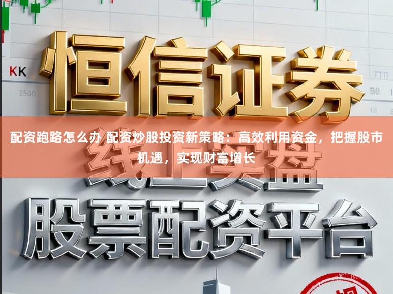 配资跑路怎么办 配资炒股投资新策略：高效利用资金，把握股市机遇，实现财富增长