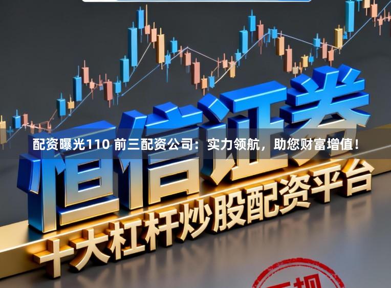 配资曝光110 前三配资公司：实力领航，助您财富增值！