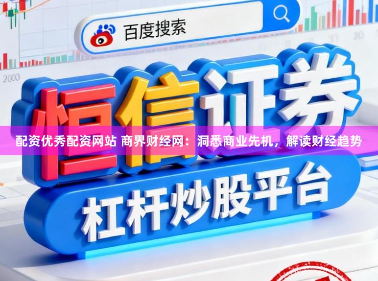 配资优秀配资网站 商界财经网：洞悉商业先机，解读财经趋势