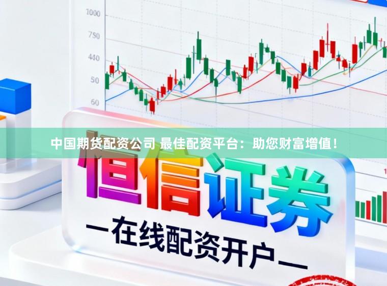 中国期货配资公司 最佳配资平台：助您财富增值！