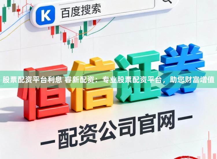 股票配资平台利息 睿新配资：专业股票配资平台，助您财富增值