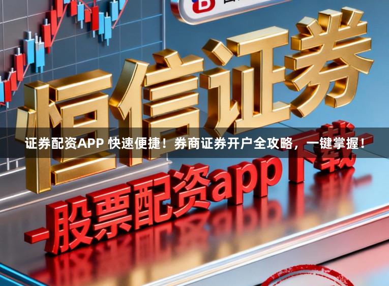 证券配资APP 快速便捷！券商证券开户全攻略，一键掌握！