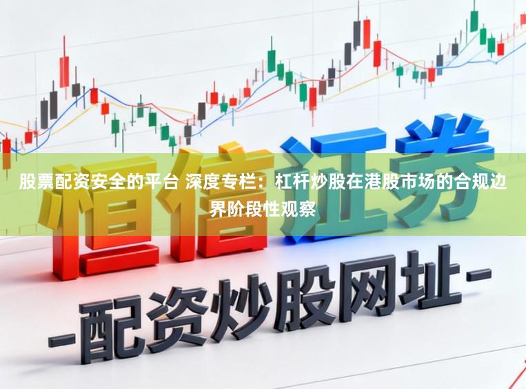 股票配资安全的平台 深度专栏：杠杆炒股在港股市场的合规边界阶段性观察