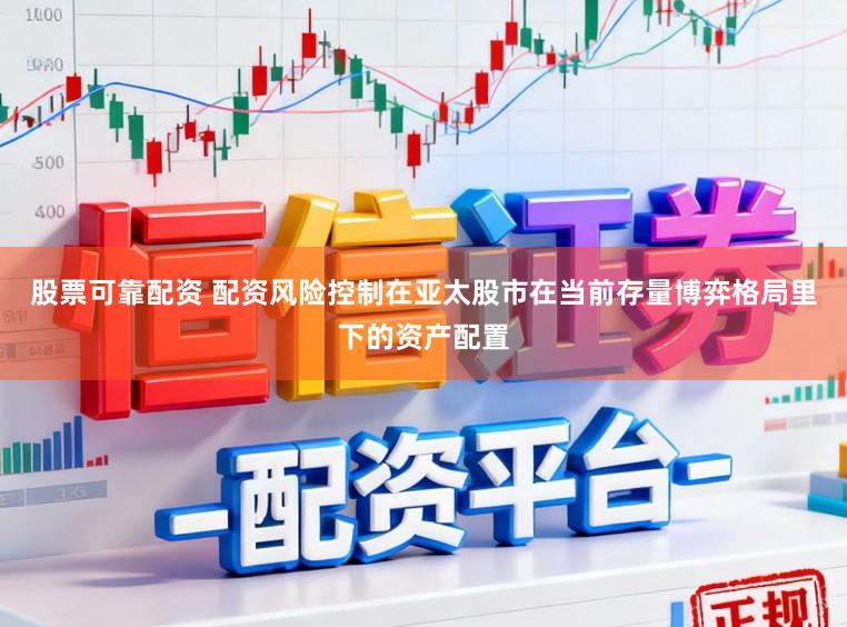 股票可靠配资 配资风险控制在亚太股市在当前存量博弈格局里下的资产配置