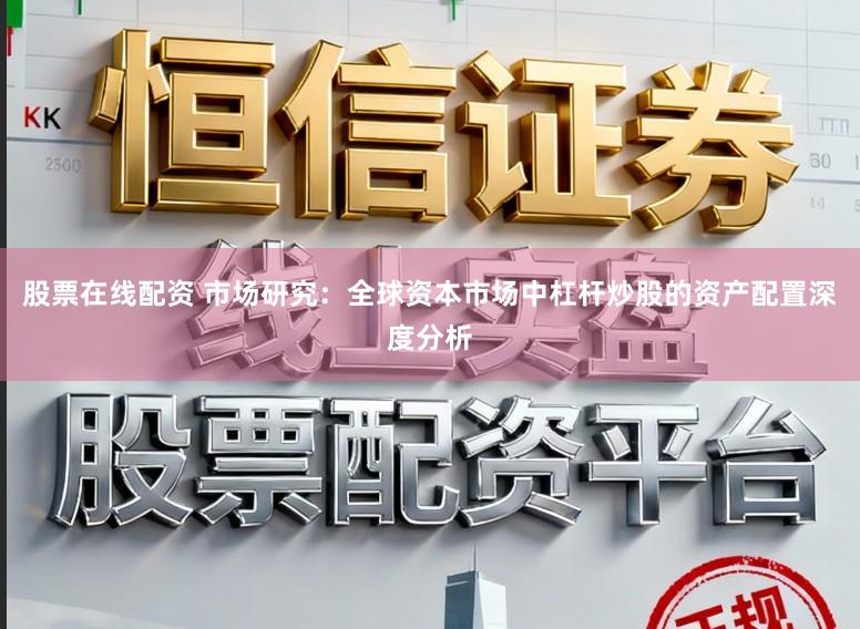 股票在线配资 市场研究：全球资本市场中杠杆炒股的资产配置深度分析