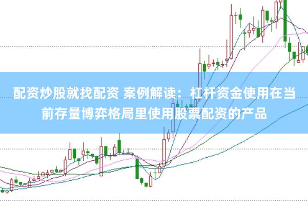 配资炒股就找配资 案例解读：杠杆资金使用在当前存量博弈格局里使用股票配资的产品